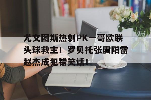 尤文图斯热刺PK一哥欧联头球救主！罗贝托张震阳雷赵杰成犯错笑话！的简单介绍